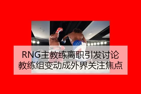 RNG主教练离职引发讨论 教练组变动成外界关注焦点